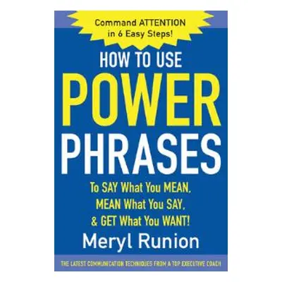 How to Use Power Phrases to Say What You Mean, Mean What You Say, and Get What You Want